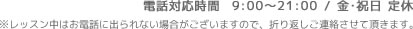 電話対応時間  9:00～21:00 / 金・祝日 定休 ※レッスン中はお電話に出られない場合がございますので、折り返しご連絡させて頂きます。